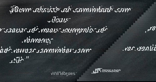 "Quem desiste da caminhada com Jesus por causa de maus exemplos de homens, na realidade nunca caminhou com Ele"... Frase de Will Borges.