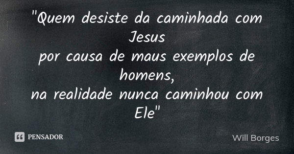 "Quem desiste da caminhada com Jesus por causa de maus exemplos de homens, na realidade nunca caminhou com Ele"... Frase de Will Borges.