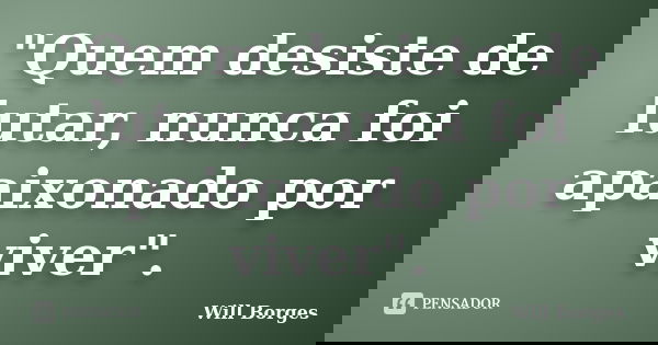 "Quem desiste de lutar, nunca foi apaixonado por viver".... Frase de Will Borges.
