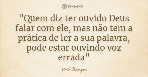 "Quem diz ter ouvido Deus falar com ele, mas não tem a prática de ler a sua palavra, pode estar ouvindo voz errada"... Frase de Will Borges.