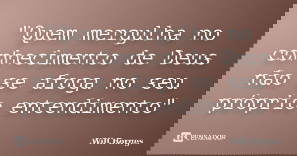 "Quem mergulha no conhecimento de Deus não se afoga no seu próprio entendimento"... Frase de Will Borges.