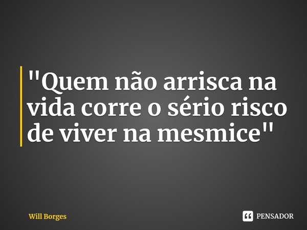 ⁠"Quem não arrisca na vida corre o sério risco de viver na mesmice"... Frase de Will Borges.