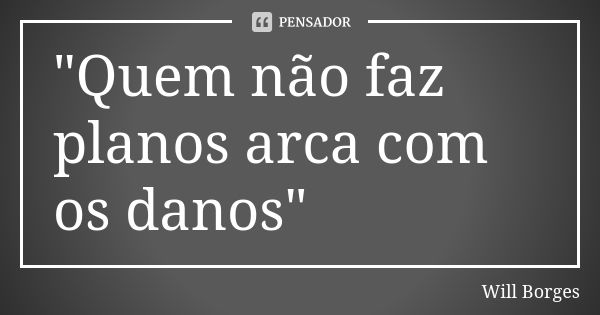 "Quem não faz planos arca com os danos"... Frase de Will Borges.