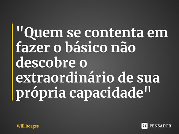 ⁠"Quem se contenta em fazer o básico não descobre o extraordinário de sua própria capacidade"... Frase de Will Borges.