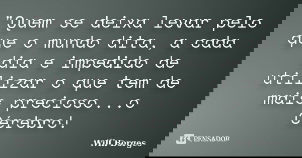 "Quem se deixa levar pelo que o mundo dita, a cada dia e impedido de utilizar o que tem de mais precioso...o Cérebro!... Frase de Will Borges.
