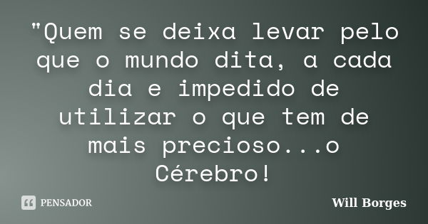 "Quem se deixa levar pelo que o mundo dita, a cada dia e impedido de utilizar o que tem de mais precioso...o Cérebro!... Frase de Will Borges.