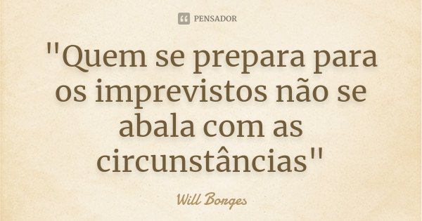 "Quem se prepara para os imprevistos não se abala com as circunstâncias"... Frase de Will Borges.
