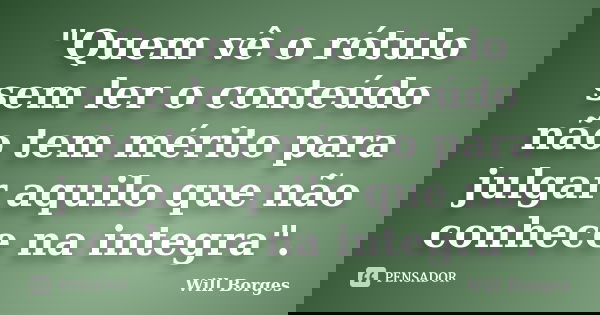 "Quem vê o rótulo sem ler o conteúdo não tem mérito para julgar aquilo que não conhece na integra".... Frase de Will Borges.