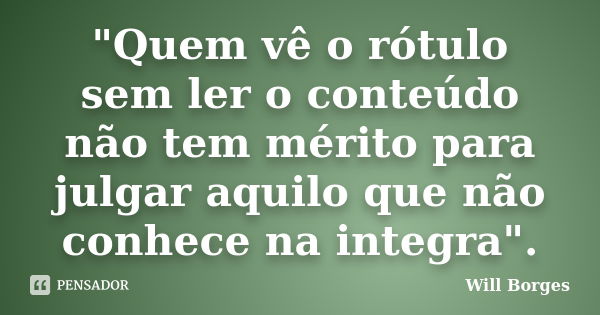 "Quem vê o rótulo sem ler o conteúdo não tem mérito para julgar aquilo que não conhece na integra".... Frase de Will Borges.