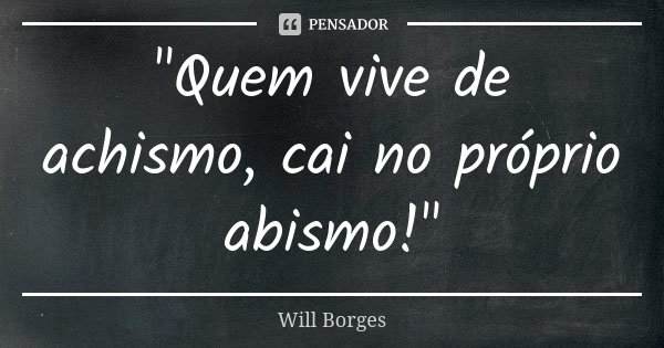 "Quem vive de achismo, cai no próprio abismo!"... Frase de Will Borges.