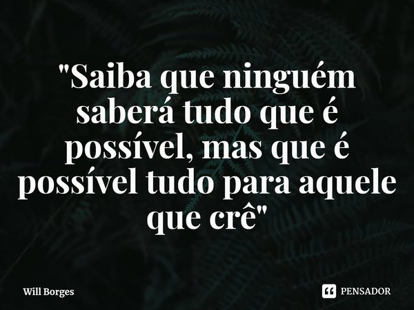 ⁠"Saiba que ninguém saberá tudo que é possível, mas que é possível tudo para aquele que crê"... Frase de Will Borges.