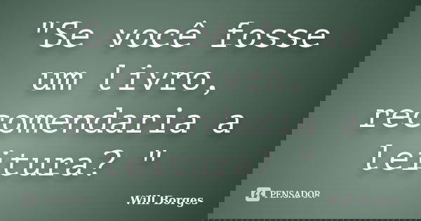"Se você fosse um livro, recomendaria a leitura? "... Frase de Will Borges.