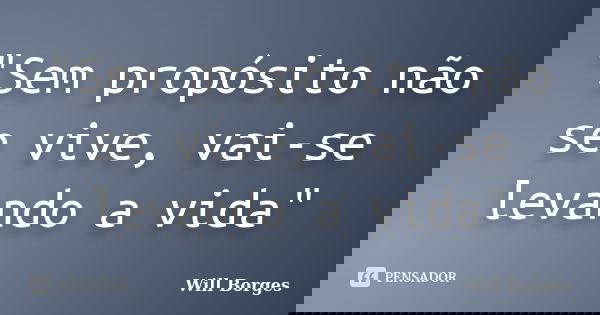 "Sem propósito não se vive, vai-se levando a vida"... Frase de Will Borges.