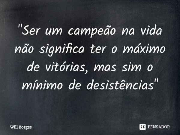 ⁠"Ser um campeão na vida não significa ter o máximo de vitórias, mas sim o mínimo de desistências"... Frase de Will Borges.