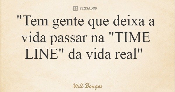"Tem gente que deixa a vida passar na "TIME LINE" da vida real"... Frase de Will Borges.