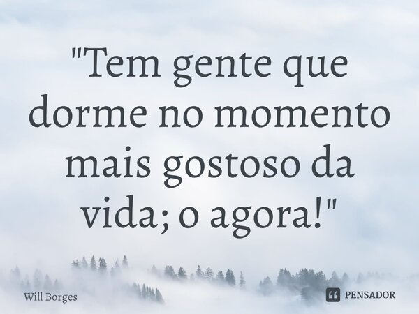 ⁠"Tem gente que dorme no momento mais gostoso da vida; o agora!"... Frase de Will Borges.