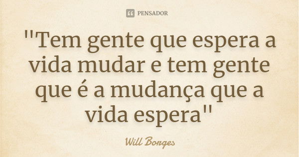 "Tem gente que espera a vida mudar e tem gente que é a mudança que a vida espera"... Frase de Will Borges.