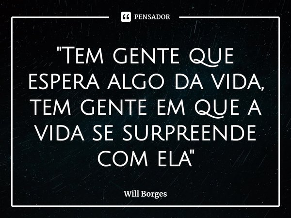 ⁠"Tem gente que espera algo da vida, tem gente em que a vida se surpreende com ela"... Frase de Will Borges.