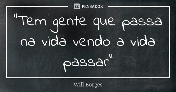 "Tem gente que passa na vida vendo a vida passar"... Frase de Will Borges.