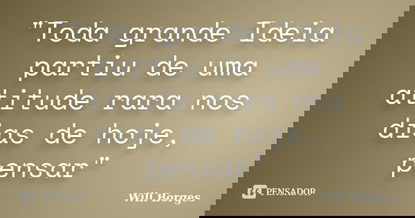 "Toda grande Ideia partiu de uma atitude rara nos dias de hoje, pensar"... Frase de Will Borges.