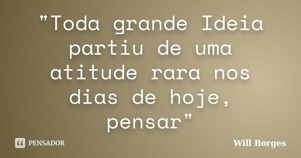 "Toda grande Ideia partiu de uma atitude rara nos dias de hoje, pensar"... Frase de Will Borges.