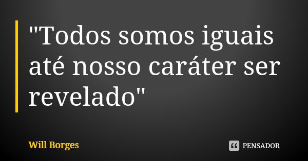 "Todos somos iguais até nosso caráter ser revelado"... Frase de Will Borges.