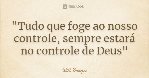 "Tudo que foge ao nosso controle, sempre estará no controle de Deus"... Frase de Will Borges.