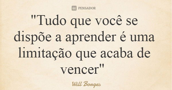 "Tudo que você se dispõe a aprender é uma limitação que acaba de vencer"... Frase de Will Borges.