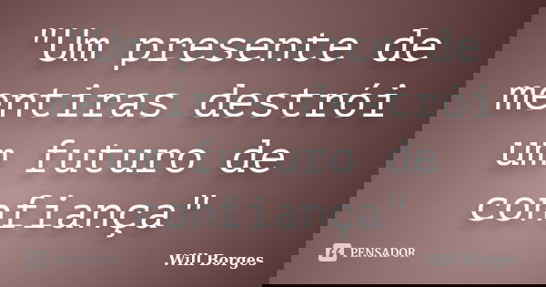 "Um presente de mentiras destrói um futuro de confiança"... Frase de Will Borges.