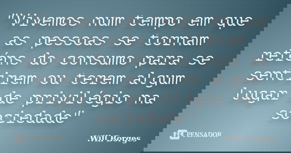 "Vivemos num tempo em que as pessoas se tornam reféns do consumo para se sentirem ou terem algum lugar de privilégio na sociedade"... Frase de Will Borges.