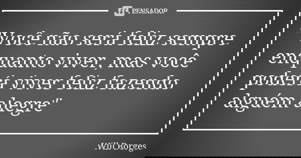 "Você não será feliz sempre enquanto viver, mas você poderá viver feliz fazendo alguém alegre"... Frase de Will Borges.