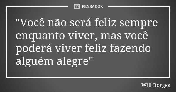 "Você não será feliz sempre enquanto viver, mas você poderá viver feliz fazendo alguém alegre"... Frase de Will Borges.