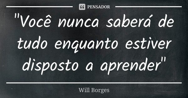 "Você nunca saberá de tudo enquanto estiver disposto a aprender"... Frase de Will Borges.