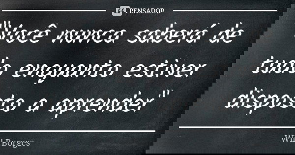 "Você nunca saberá de tudo enquanto estiver disposto a aprender"... Frase de Will Borges.