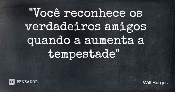 "Você reconhece os verdadeiros amigos quando a aumenta a tempestade"... Frase de Will Borges.