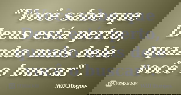 "Você sabe que Deus está perto, quando mais dele você o buscar".... Frase de Will Borges.