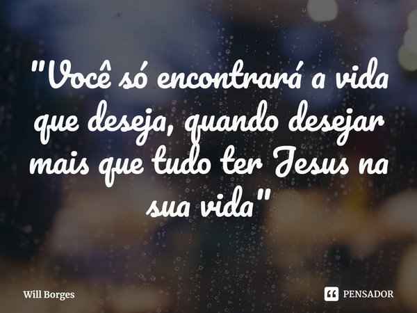 ⁠"Você só encontrará a vida que deseja, quando desejar mais que tudo ter Jesus na sua vida"... Frase de Will Borges.