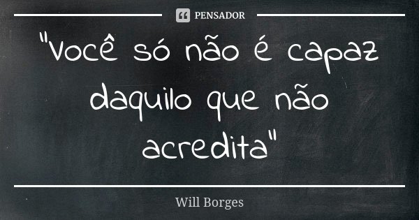 "Você só não é capaz daquilo que não acredita"... Frase de Will Borges.