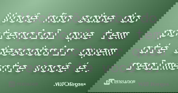 Você não sabe do potencial que tem até descobrir quem realmente você é.... Frase de Will Borges.