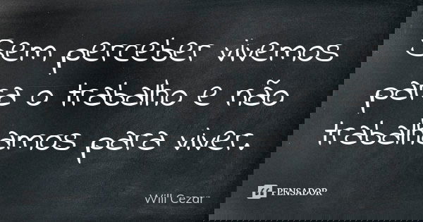 Sem perceber vivemos para o trabalho e não trabalhamos para viver.... Frase de Will Cezar.