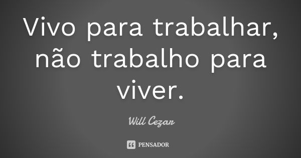 Vivo para trabalhar, não trabalho para viver.... Frase de Will Cezar.