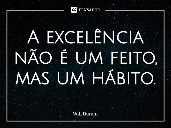 ⁠A excelência não é um feito, mas um hábito.... Frase de Will Durant.
