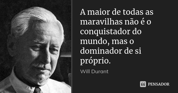 A maior de todas as maravilhas não é o conquistador do mundo, mas o dominador de si próprio.... Frase de Will Durant.
