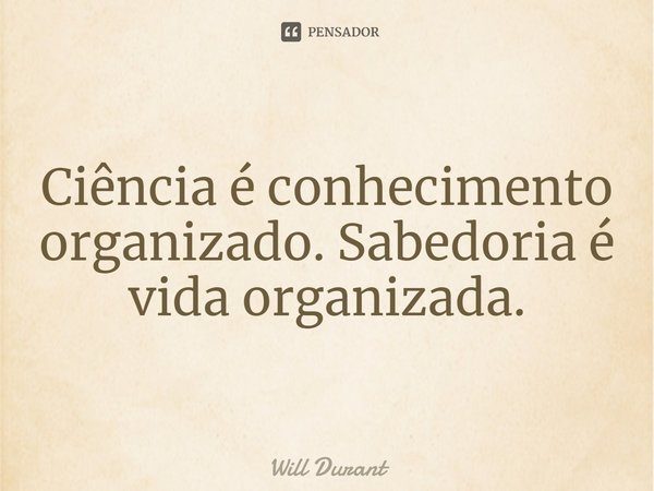 Ciência é conhecimento organizado. Sabedoria é vida organizada.... Frase de Will Durant.
