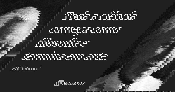 Toda a ciência começa como filosofia e termina em arte.... Frase de Will Durant.