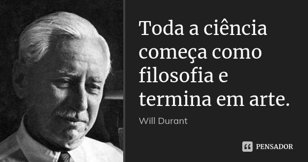 Toda a ciência começa como filosofia e termina em arte.... Frase de Will Durant.