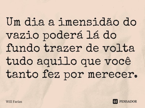 ⁠Um dia a imensidão do vazio poderá lá do fundo trazer de volta tudo aquilo que você tanto fez por merecer.... Frase de Will Farias.