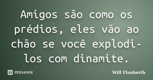 Amigos são como os prédios, eles vão ao chão se você explodi-los com dinamite.... Frase de Will Flauberth.