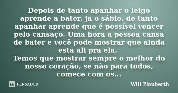 Depois de tanto apanhar o leigo aprende a bater, ja o sábio, de tanto apanhar aprende que é possível vencer pelo cansaço. Uma hora a pessoa cansa de bater e voc... Frase de Will Flauberth.