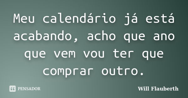 Meu calendário já está acabando, acho que ano que vem vou ter que comprar outro.... Frase de Will Flauberth.